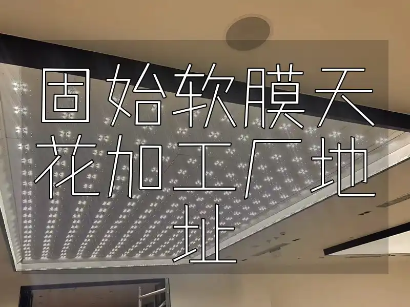 固始软膜天花加工厂地址 即刻获取官方认证固始软膜天花加工厂精准地址，高效一站式定位生产源头