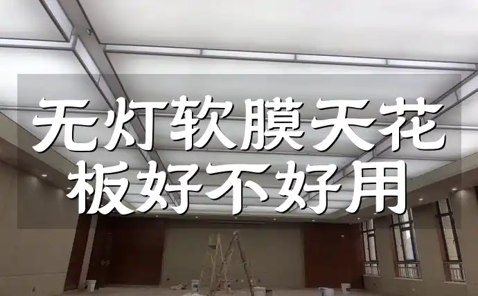 无灯软膜天花板好不好用 无灯软膜天花板好用吗？真实反馈+专家解析+避坑指南，口碑大揭秘