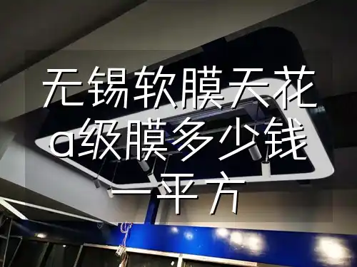 无锡软膜天花a级膜多少钱一平方 无锡软膜天花A级膜每平方价格实惠，不虚高，一平方多少钱？
