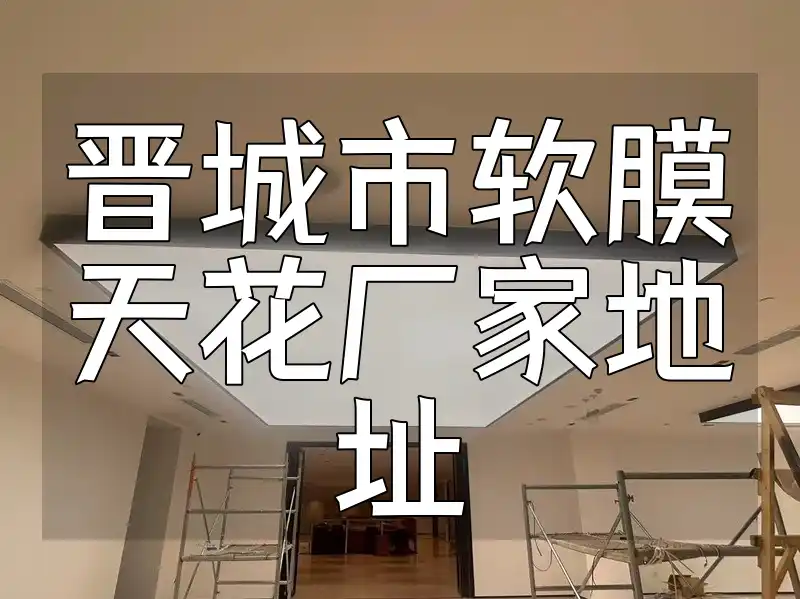 晋城市软膜天花厂家地址 晋城市软膜天花厂家直销地址一览 | 一站式采购指南 & 最新供应信息汇总