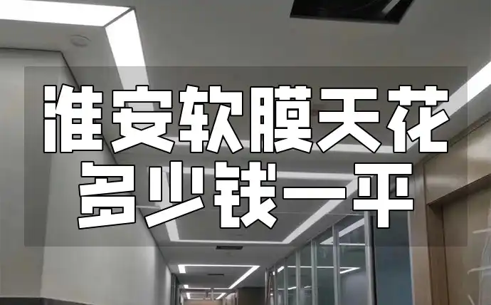 淮安软膜天花多少钱一平 淮安软膜天花价格查询：最新一平报价及装修必备详解