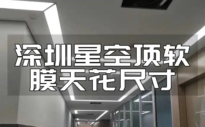 深圳星空顶软膜天花尺寸 深圳星空顶设计指南：软膜天花标准尺寸详解与重要性
