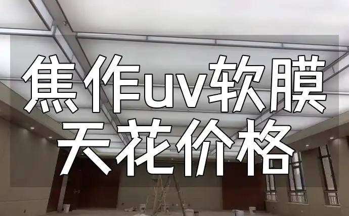 焦作uv软膜天花价格 焦作UV软膜天花价格大揭秘：选对不花冤枉钱，最新报价助你装修省钱