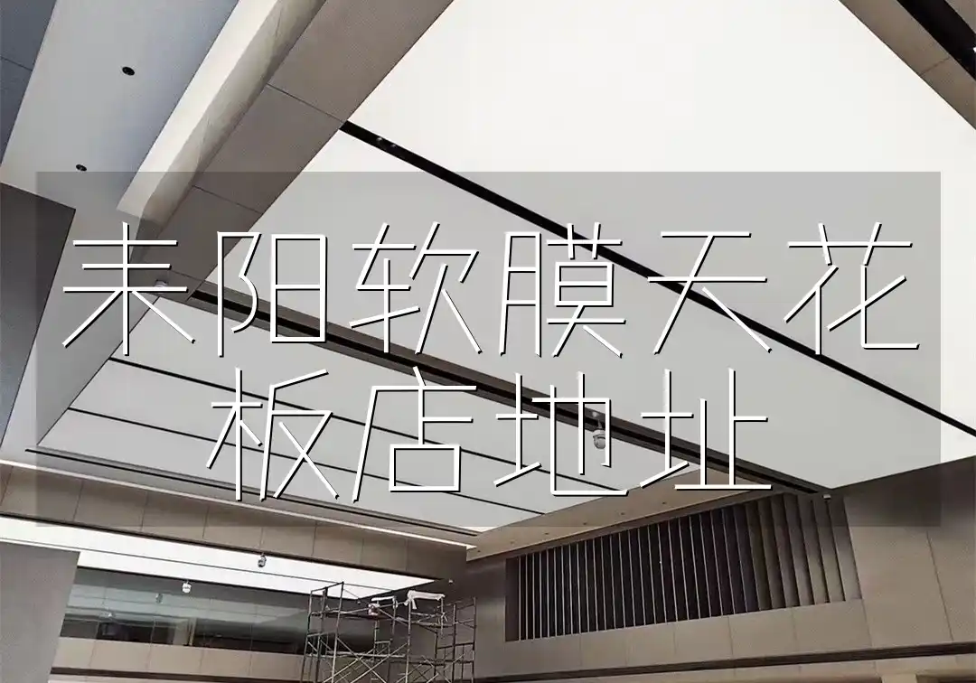耒阳软膜天花板店地址指南：一站式选购&最新更新装修材料店信息