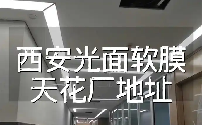 西安光面软膜天花厂地址大全-品质保证,精准定位厂家联系方式与位置指南