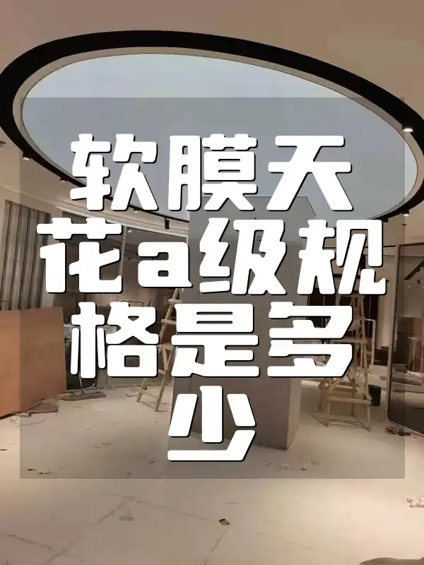 软膜天花a级规格是多少 软膜天花A级规格标准尺寸大全：最新参数速查手册公开解析