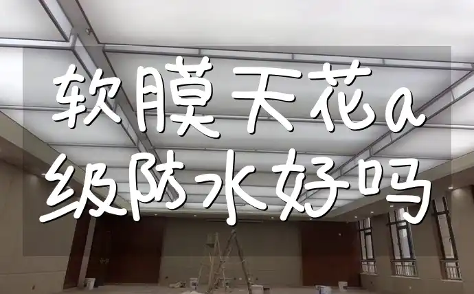 软膜天花a级防水好吗 软膜天花A级防水评测：家居防潮新选择，用户口碑揭晓防水界黑马！