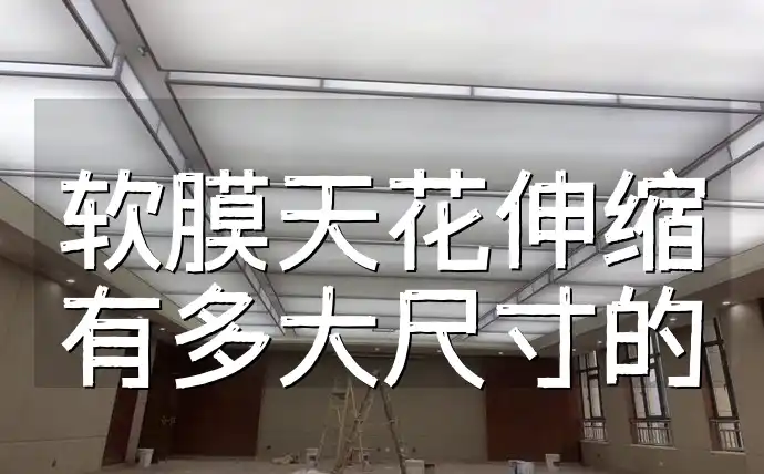 软膜天花伸缩有多大尺寸的 软膜天花伸缩尺寸全解析：灵活适应装修，打造完美吊顶空间指南