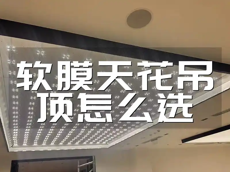 软膜天花吊顶怎么选？避坑陷阱、耐用环保、风格匹配全攻略