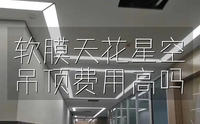 软膜天花星空吊顶费用高吗 软膜天花星空吊顶费用评估指南：风尚新知，高价陷阱一网打尽！