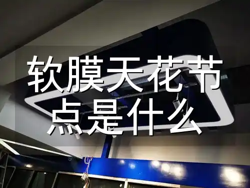 软膜天花节点是什么 掌握软膜天花节点精髓：打造完美吊顶，提升装修专业度秘籍