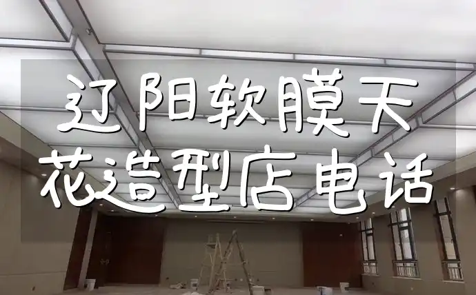 辽阳软膜天花造型店电话 辽阳软膜天花造型店热门推荐及最新联系电话一览