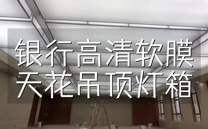 银行高清软膜天花吊顶灯箱的应用优势、安装与维护指南