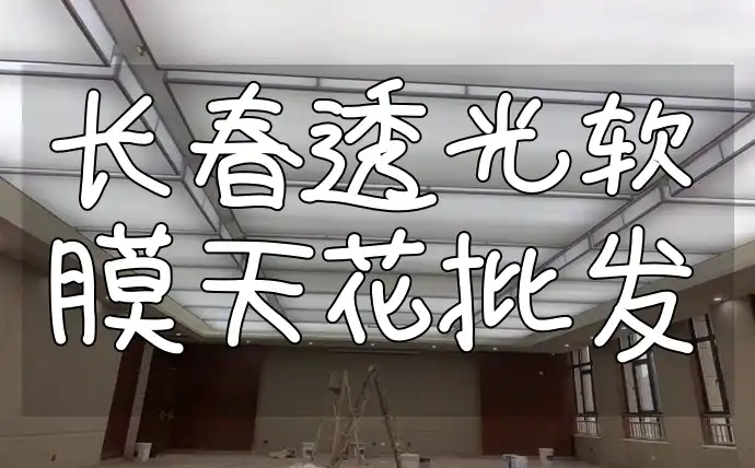 长春透光软膜天花批发价格、供应商及市场趋势分析，品质保证选择多
